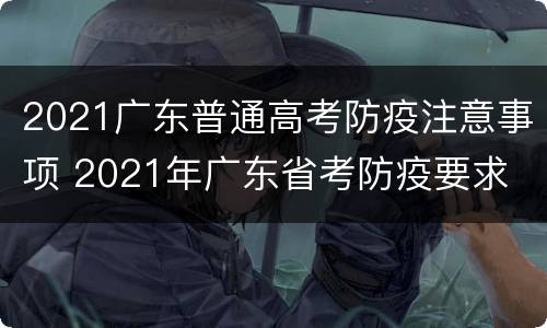 2021广东普通高考防疫注意事项 2021年广东省考防疫要求