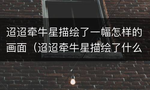 迢迢牵牛星描绘了一幅怎样的画面（迢迢牵牛星描绘了什么样的画面）