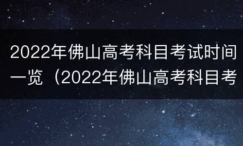 2022年佛山高考科目考试时间一览（2022年佛山高考科目考试时间一览表格）