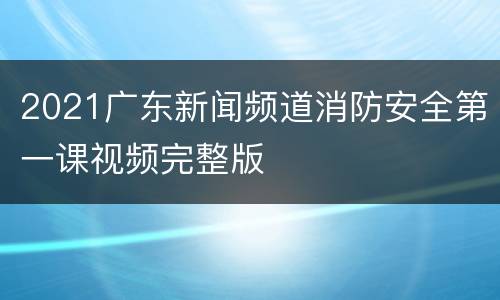 2021广东新闻频道消防安全第一课视频完整版