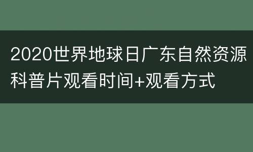 2020世界地球日广东自然资源科普片观看时间+观看方式