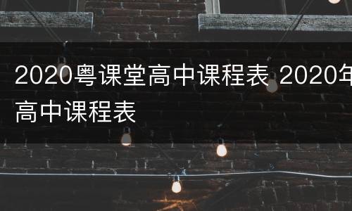 2020粤课堂高中课程表 2020年高中课程表