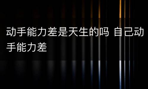 动手能力差是天生的吗 自己动手能力差