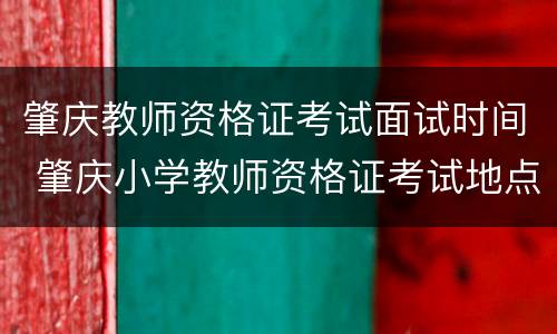 肇庆教师资格证考试面试时间 肇庆小学教师资格证考试地点