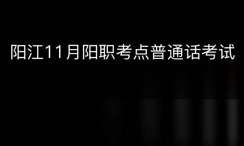 阳江11月阳职考点普通话考试