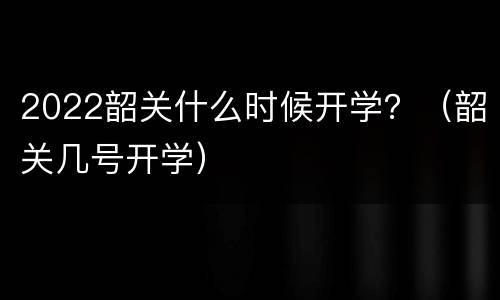 2022韶关什么时候开学？（韶关几号开学）