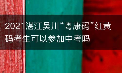 2021湛江吴川“粤康码”红黄码考生可以参加中考吗