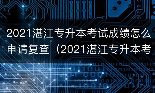 2021湛江专升本考试成绩怎么申请复查（2021湛江专升本考试成绩怎么申请复查的）
