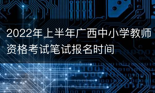 2022年上半年广西中小学教师资格考试笔试报名时间