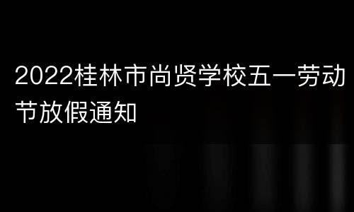 2022桂林市尚贤学校五一劳动节放假通知