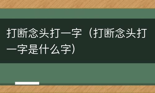 打断念头打一字（打断念头打一字是什么字）