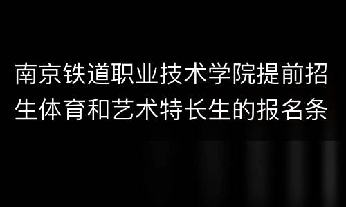 南京铁道职业技术学院提前招生体育和艺术特长生的报名条件+材料2022