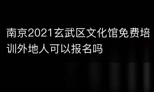 南京2021玄武区文化馆免费培训外地人可以报名吗
