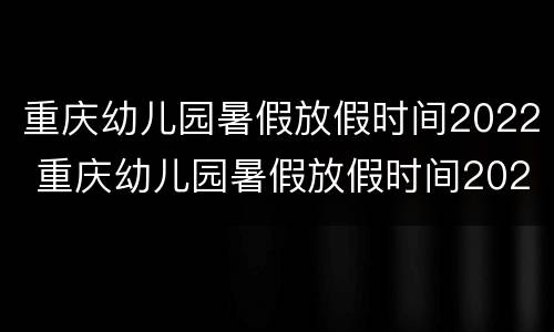 重庆幼儿园暑假放假时间2022 重庆幼儿园暑假放假时间2020