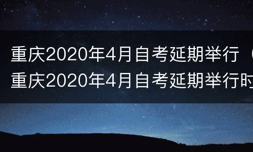 重庆2020年4月自考延期举行（重庆2020年4月自考延期举行时间）