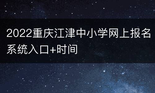 2022重庆江津中小学网上报名系统入口+时间