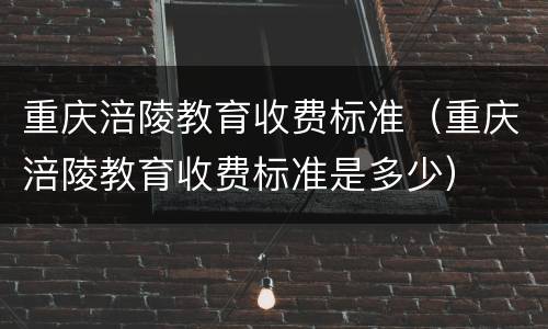 重庆涪陵教育收费标准（重庆涪陵教育收费标准是多少）