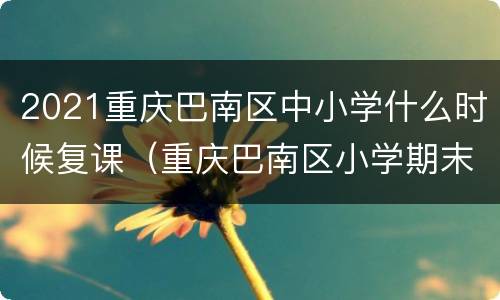 2021重庆巴南区中小学什么时候复课（重庆巴南区小学期末考试时间2021）