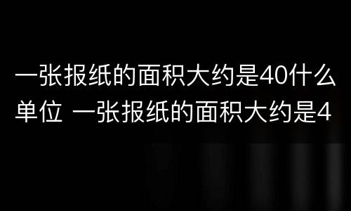 一张报纸的面积大约是40什么单位 一张报纸的面积大约是42什么单位