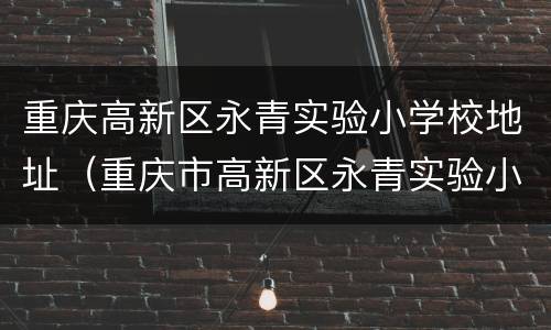 重庆高新区永青实验小学校地址（重庆市高新区永青实验小学）