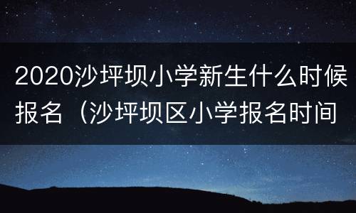 2020沙坪坝小学新生什么时候报名（沙坪坝区小学报名时间）
