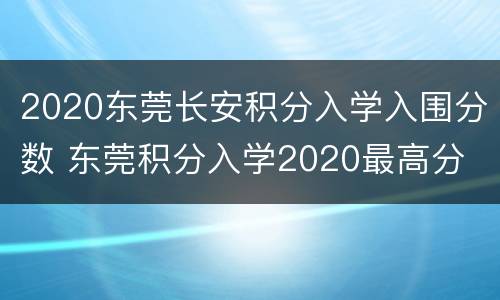 2020东莞长安积分入学入围分数 东莞积分入学2020最高分