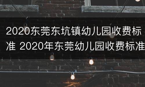 2020东莞东坑镇幼儿园收费标准 2020年东莞幼儿园收费标准