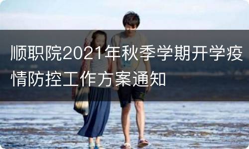 顺职院2021年秋季学期开学疫情防控工作方案通知