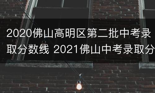 2020佛山高明区第二批中考录取分数线 2021佛山中考录取分数线
