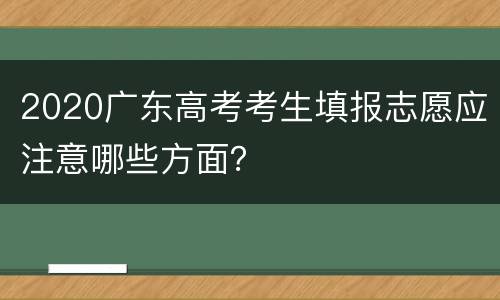 2020广东高考考生填报志愿应注意哪些方面？