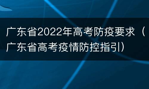 广东省2022年高考防疫要求（广东省高考疫情防控指引）