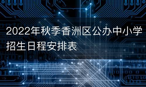 2022年秋季香洲区公办中小学招生日程安排表
