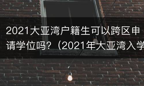 2021大亚湾户籍生可以跨区申请学位吗?（2021年大亚湾入学）