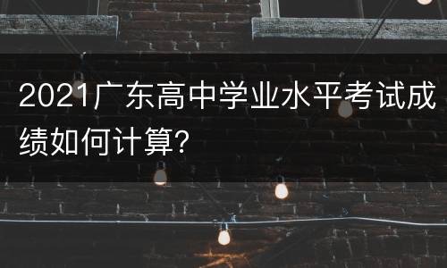 2021广东高中学业水平考试成绩如何计算？
