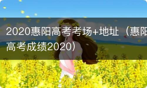 2020惠阳高考考场+地址（惠阳高考成绩2020）