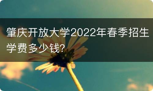 肇庆开放大学2022年春季招生学费多少钱？