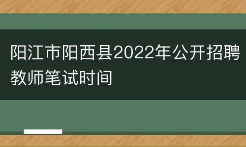 阳江市阳西县2022年公开招聘教师笔试时间