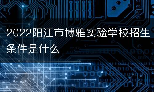 2022阳江市博雅实验学校招生条件是什么