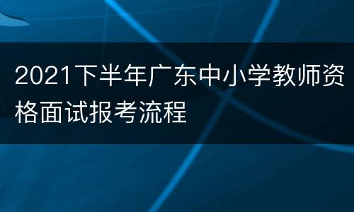 2021下半年广东中小学教师资格面试报考流程