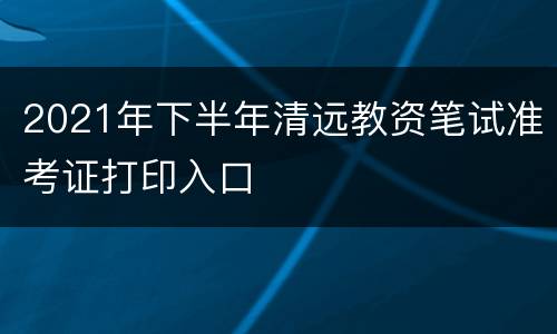 2021年下半年清远教资笔试准考证打印入口