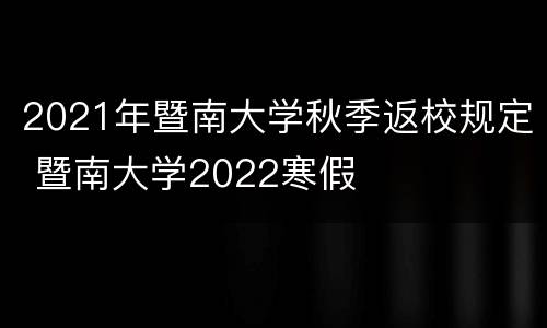 2021年暨南大学秋季返校规定 暨南大学2022寒假