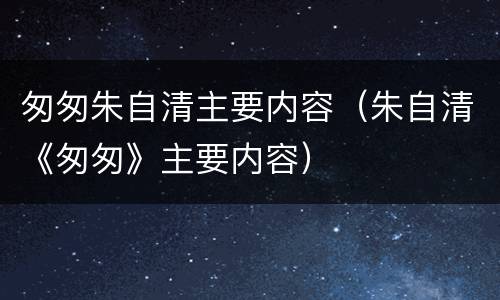 匆匆朱自清主要内容（朱自清《匆匆》主要内容）