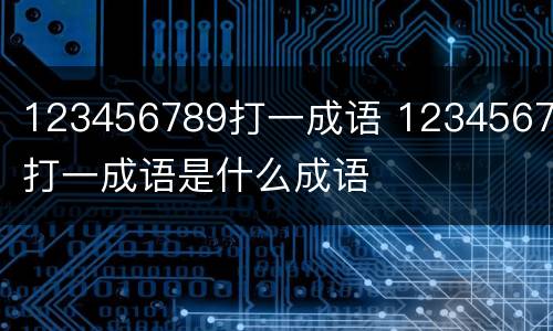 123456789打一成语 12345678打一成语是什么成语