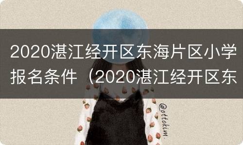 2020湛江经开区东海片区小学报名条件（2020湛江经开区东海片区小学报名条件及要求）