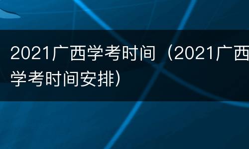 2021广西学考时间（2021广西学考时间安排）