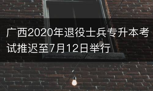 广西2020年退役士兵专升本考试推迟至7月12日举行