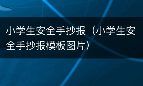 小学生安全手抄报（小学生安全手抄报模板图片）