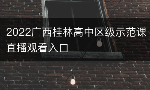 2022广西桂林高中区级示范课直播观看入口