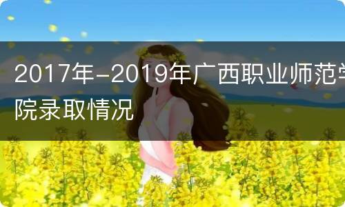 2017年-2019年广西职业师范学院录取情况