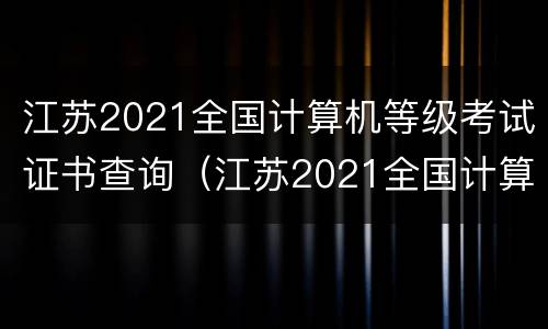 江苏2021全国计算机等级考试证书查询（江苏2021全国计算机等级考试证书查询成绩）